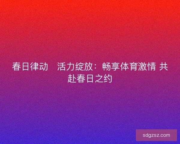 春日律动・活力绽放：畅享体育激情 共赴春日之约