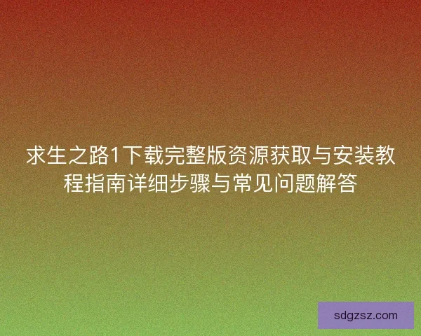 求生之路1下载完整版资源获取与安装教程指南详细步骤与常见问题解答