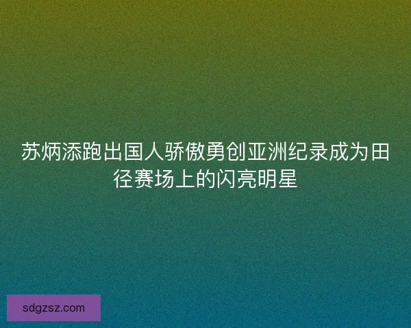 苏炳添跑出国人骄傲勇创亚洲纪录成为田径赛场上的闪亮明星