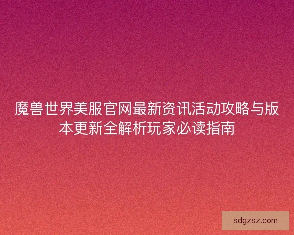 魔兽世界美服官网最新资讯活动攻略与版本更新全解析玩家必读指南