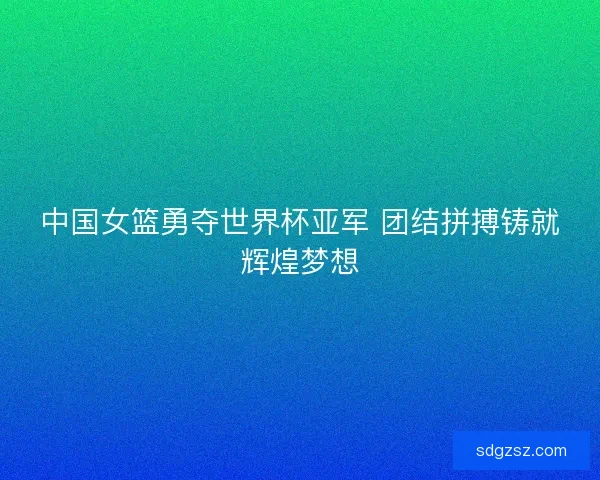 中国女篮勇夺世界杯亚军 团结拼搏铸就辉煌梦想