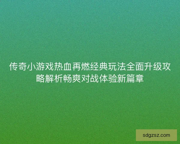 传奇小游戏热血再燃经典玩法全面升级攻略解析畅爽对战体验新篇章