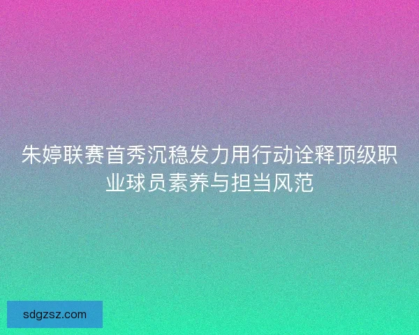 朱婷联赛首秀沉稳发力用行动诠释顶级职业球员素养与担当风范