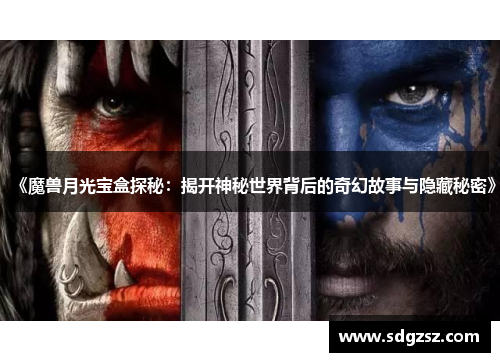 《魔兽月光宝盒探秘：揭开神秘世界背后的奇幻故事与隐藏秘密》