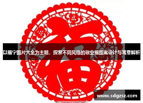 以福字图片大全为主题，探索不同风格的敬业福图案设计与寓意解析