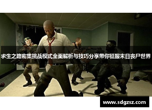 求生之路密集挑战模式全面解析与技巧分享带你征服末日丧尸世界
